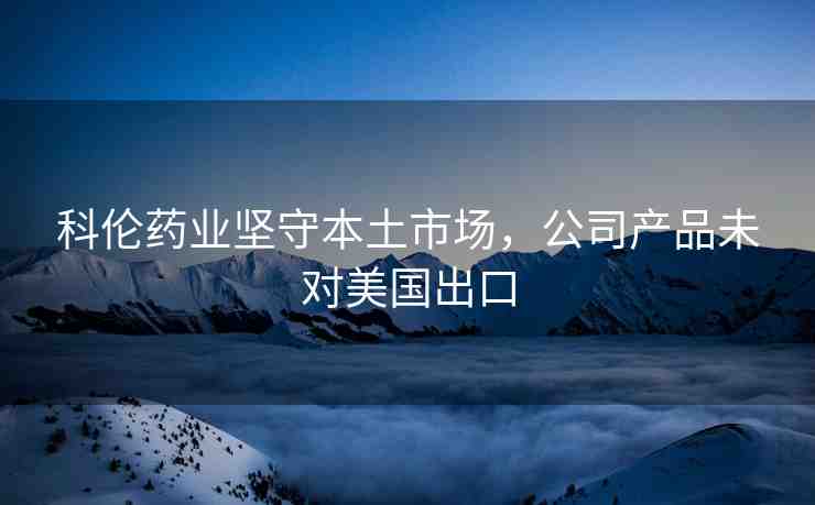 科倫藥業(yè)堅守本土市場，公司產(chǎn)品未對美國出口