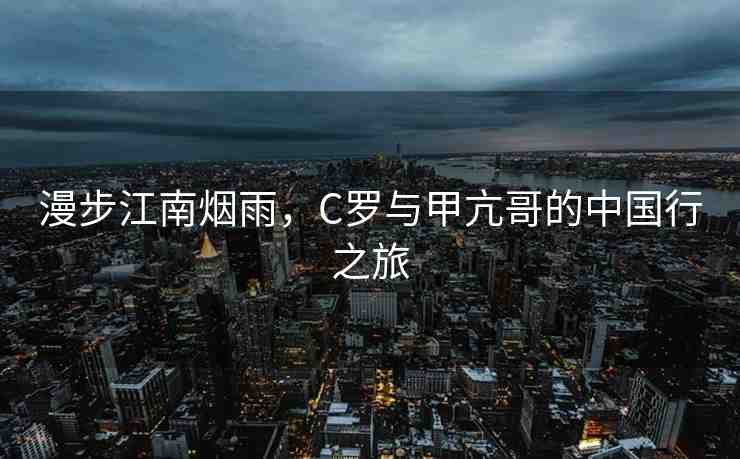 漫步江南煙雨，C羅與甲亢哥的中國行之旅