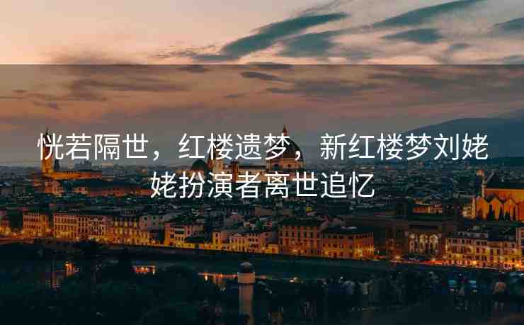 恍若隔世，紅樓遺夢，新紅樓夢劉姥姥扮演者離世追憶