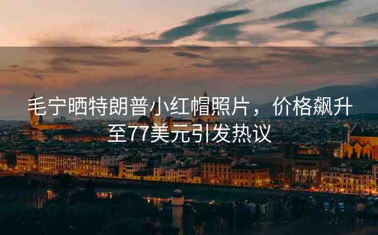 毛寧曬特朗普小紅帽照片，價(jià)格飆升至77美元引發(fā)熱議