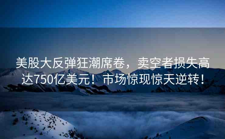 美股大反彈狂潮席卷，賣空者損失高達(dá)750億美元！市場(chǎng)驚現(xiàn)驚天逆轉(zhuǎn)！
