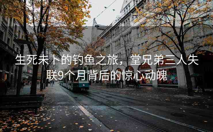 生死未卜的釣魚(yú)之旅，堂兄弟三人失聯(lián)9個(gè)月背后的驚心動(dòng)魄