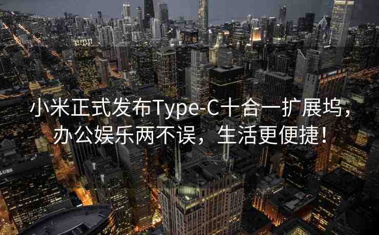 小米正式發(fā)布Type-C十合一擴(kuò)展塢，辦公娛樂兩不誤，生活更便捷！
