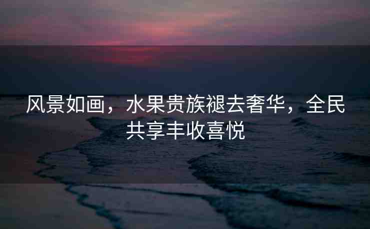 風(fēng)景如畫(huà)，水果貴族褪去奢華，全民共享豐收喜悅