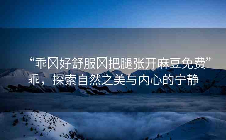 “乖?好舒服?把腿張開麻豆免費”乖，探索自然之美與內(nèi)心的寧靜