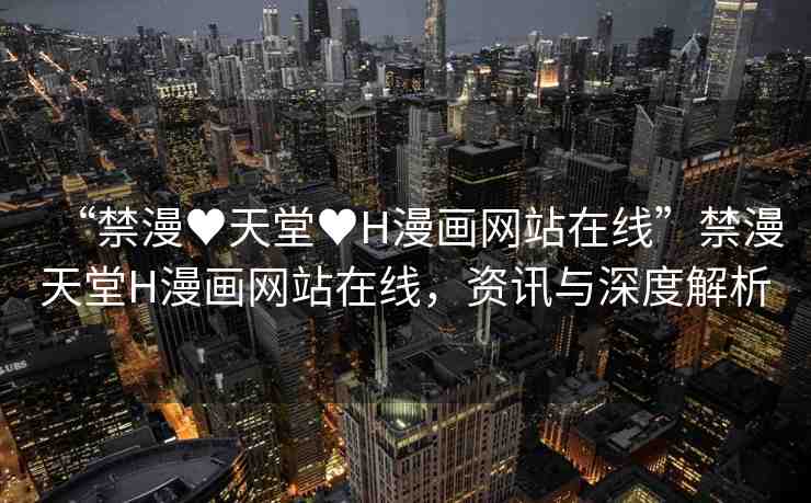 “禁漫?天堂?H漫畫網(wǎng)站在線”禁漫天堂H漫畫網(wǎng)站在線，資訊與深度解析