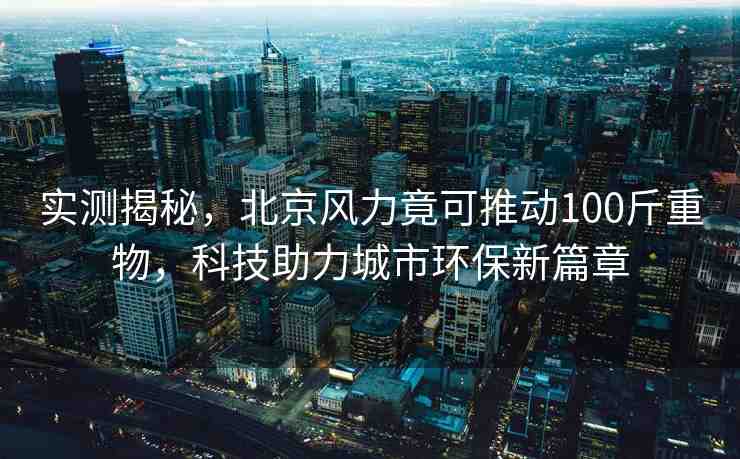 實測揭秘，北京風力竟可推動100斤重物，科技助力城市環(huán)保新篇章
