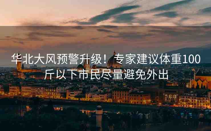 華北大風(fēng)預(yù)警升級！專家建議體重100斤以下市民盡量避免外出