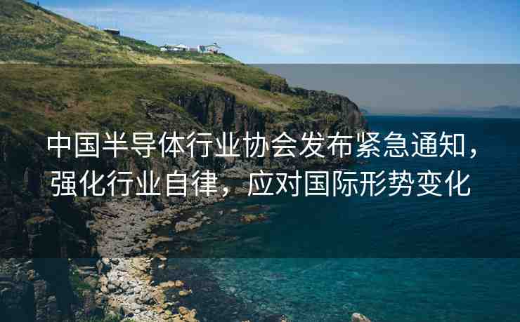 中國半導體行業(yè)協(xié)會發(fā)布緊急通知，強化行業(yè)自律，應對國際形勢變化