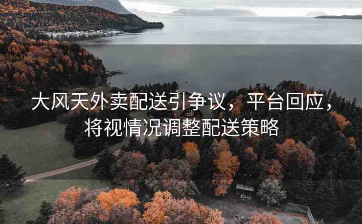 大風(fēng)天外賣配送引爭(zhēng)議，平臺(tái)回應(yīng)，將視情況調(diào)整配送策略
