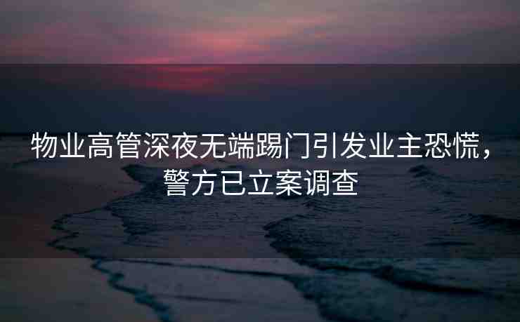 物業(yè)高管深夜無端踢門引發(fā)業(yè)主恐慌，警方已立案調(diào)查