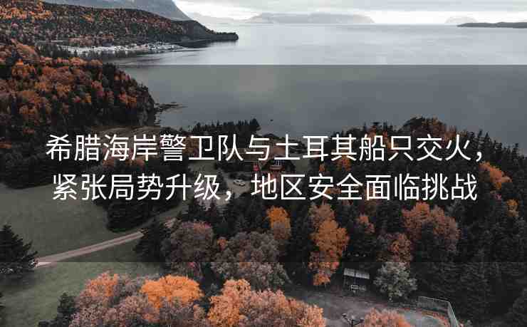 希臘海岸警衛(wèi)隊(duì)與土耳其船只交火，緊張局勢(shì)升級(jí)，地區(qū)安全面臨挑戰(zhàn)