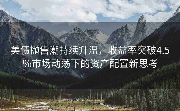 美債拋售潮持續(xù)升溫，收益率突破4.5%市場(chǎng)動(dòng)蕩下的資產(chǎn)配置新思考