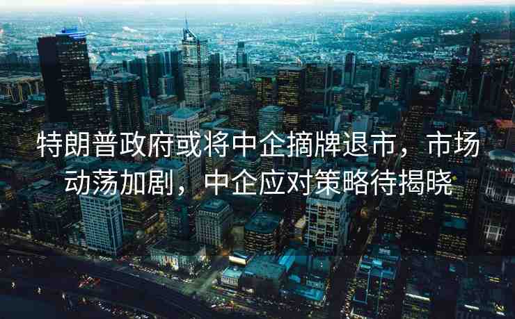 特朗普政府或?qū)⒅衅笳仆耸?，市?chǎng)動(dòng)蕩加劇，中企應(yīng)對(duì)策略待揭曉