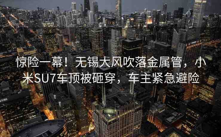 驚險一幕！無錫大風吹落金屬管，小米SU7車頂被砸穿，車主緊急避險