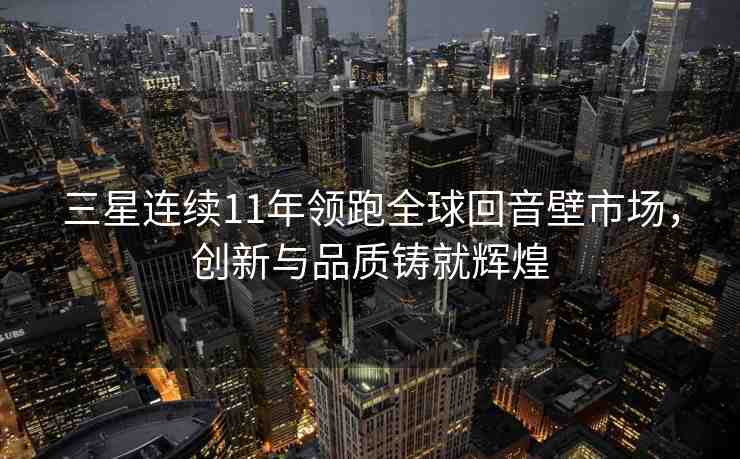 三星連續(xù)11年領(lǐng)跑全球回音壁市場，創(chuàng)新與品質(zhì)鑄就輝煌