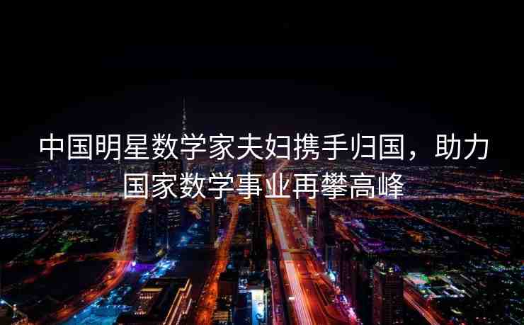 中國(guó)明星數(shù)學(xué)家夫婦攜手歸國(guó)，助力國(guó)家數(shù)學(xué)事業(yè)再攀高峰