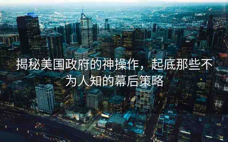 揭秘美國政府的神操作，起底那些不為人知的幕后策略