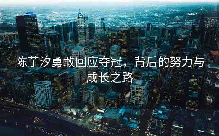 陳芋汐勇敢回應奪冠，背后的努力與成長之路