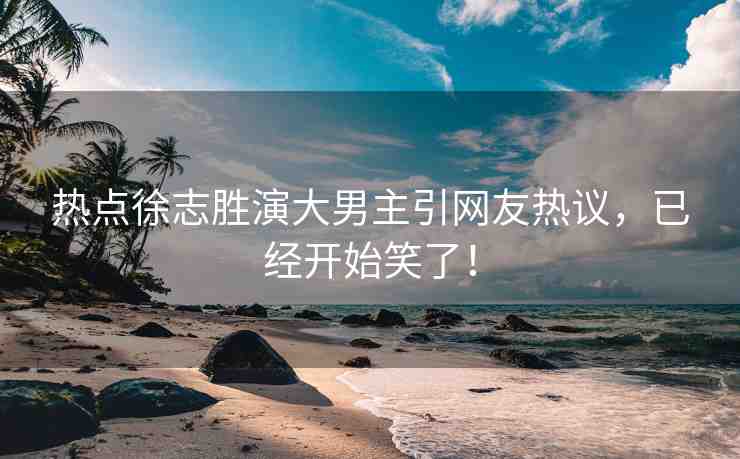 熱點(diǎn)徐志勝演大男主引網(wǎng)友熱議，已經(jīng)開始笑了！