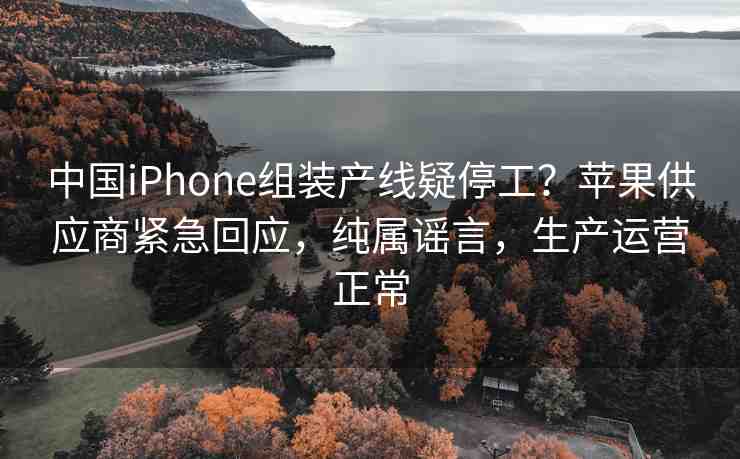 中國iPhone組裝產(chǎn)線疑停工？蘋果供應商緊急回應，純屬謠言，生產(chǎn)運營正常