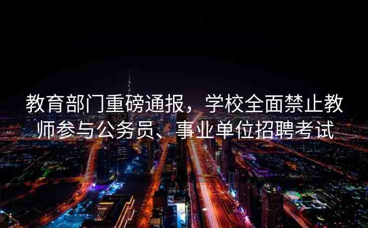 教育部門重磅通報(bào)，學(xué)校全面禁止教師參與公務(wù)員、事業(yè)單位招聘考試
