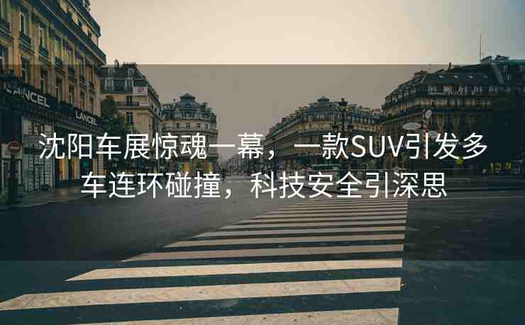 沈陽車展驚魂一幕，一款SUV引發(fā)多車連環(huán)碰撞，科技安全引深思
