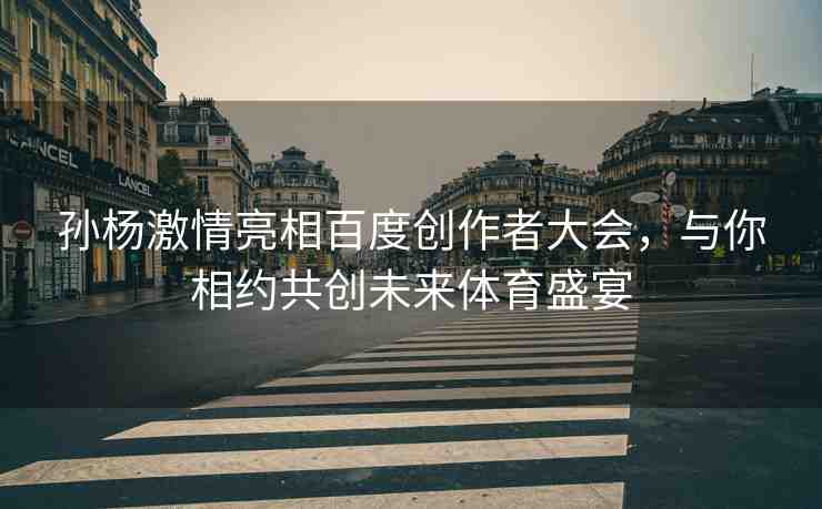 孫楊激情亮相百度創(chuàng)作者大會，與你相約共創(chuàng)未來體育盛宴
