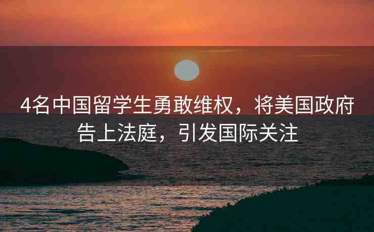 4名中國留學(xué)生勇敢維權(quán)，將美國政府告上法庭，引發(fā)國際關(guān)注