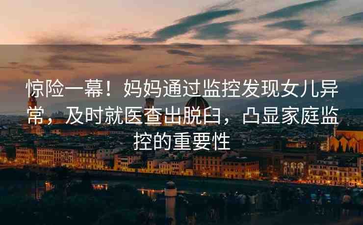 驚險一幕！媽媽通過監(jiān)控發(fā)現(xiàn)女兒異常，及時就醫(yī)查出脫臼，凸顯家庭監(jiān)控的重要性