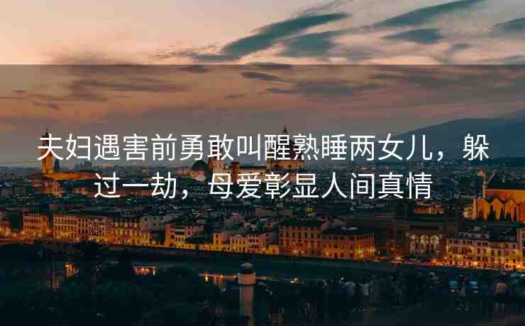 夫婦遇害前勇敢叫醒熟睡兩女兒，躲過一劫，母愛彰顯人間真情