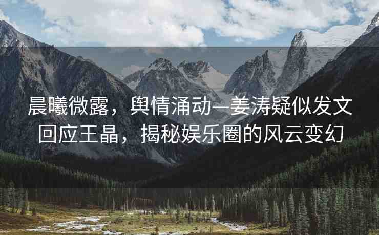 晨曦微露，輿情涌動—姜濤疑似發(fā)文回應(yīng)王晶，揭秘娛樂圈的風(fēng)云變幻