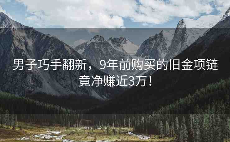 男子巧手翻新，9年前購(gòu)買的舊金項(xiàng)鏈竟凈賺近3萬(wàn)！