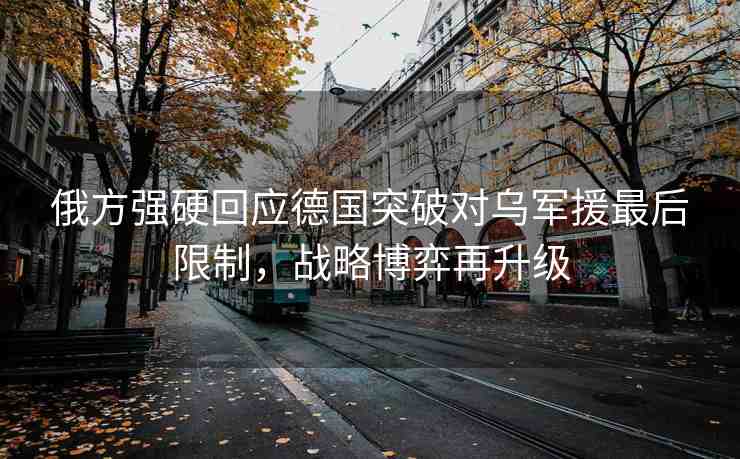 俄方強(qiáng)硬回應(yīng)德國突破對烏軍援最后限制，戰(zhàn)略博弈再升級