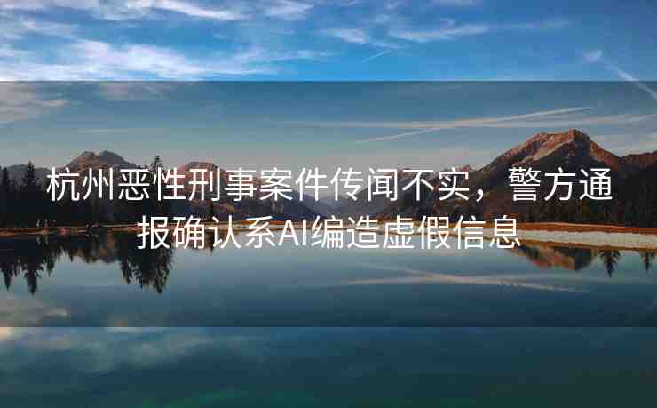 杭州惡性刑事案件傳聞不實(shí)，警方通報(bào)確認(rèn)系A(chǔ)I編造虛假信息