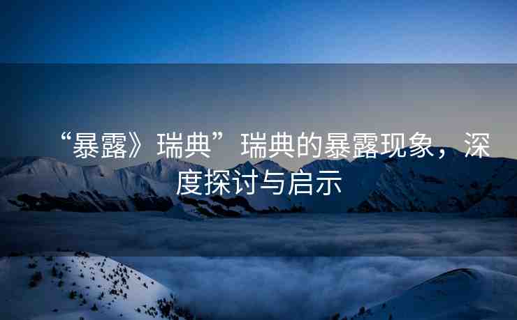 “暴露》瑞典”瑞典的暴露現(xiàn)象，深度探討與啟示