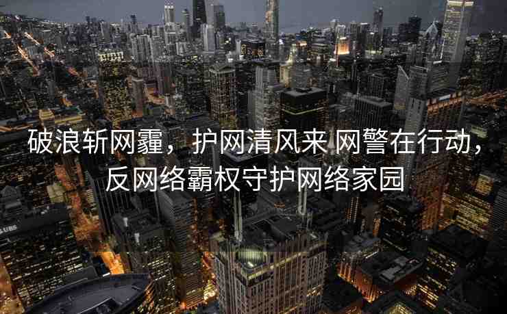 破浪斬網(wǎng)霾，護網(wǎng)清風來 網(wǎng)警在行動，反網(wǎng)絡(luò)霸權(quán)守護網(wǎng)絡(luò)家園