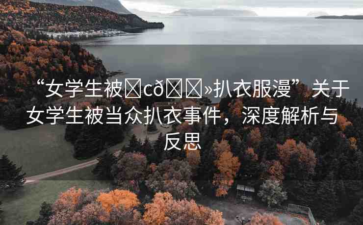 “女學(xué)生被?c??扒衣服漫”關(guān)于女學(xué)生被當(dāng)眾扒衣事件，深度解析與反思