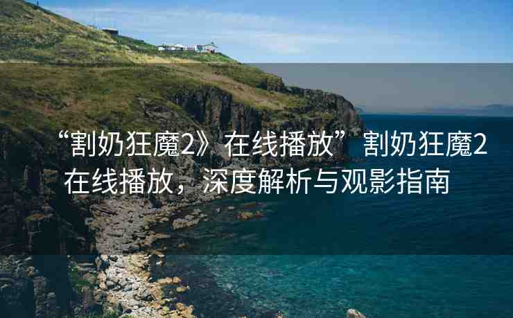 “割奶狂魔2》在線播放”割奶狂魔2在線播放，深度解析與觀影指南