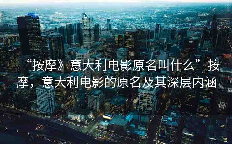 “按摩》意大利電影原名叫什么”按摩，意大利電影的原名及其深層內(nèi)涵
