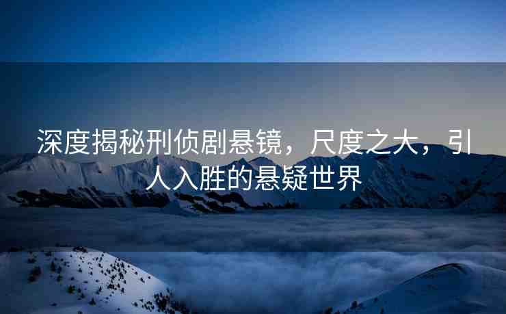 深度揭秘刑偵劇懸鏡，尺度之大，引人入勝的懸疑世界
