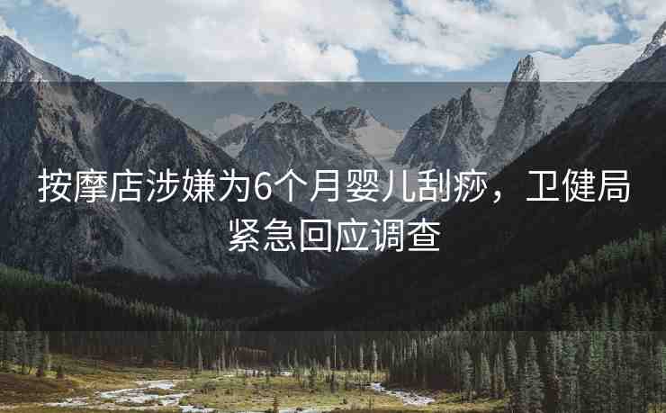 按摩店涉嫌為6個(gè)月嬰兒刮痧，衛(wèi)健局緊急回應(yīng)調(diào)查