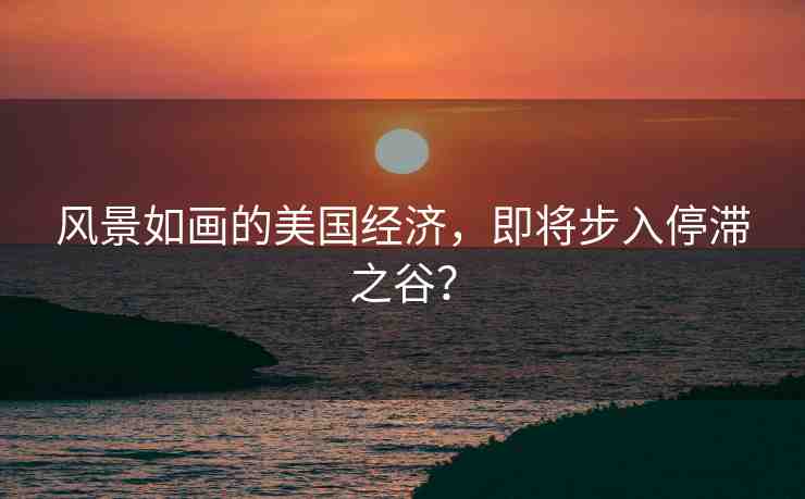 風景如畫的美國經(jīng)濟，即將步入停滯之谷？