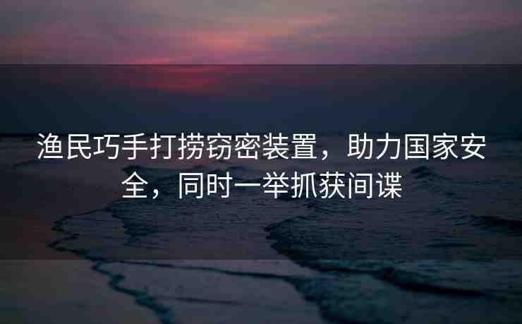 漁民巧手打撈竊密裝置，助力國家安全，同時一舉抓獲間諜