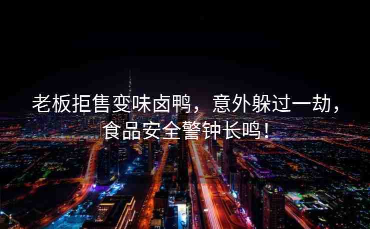 老板拒售變味鹵鴨，意外躲過一劫，食品安全警鐘長鳴！