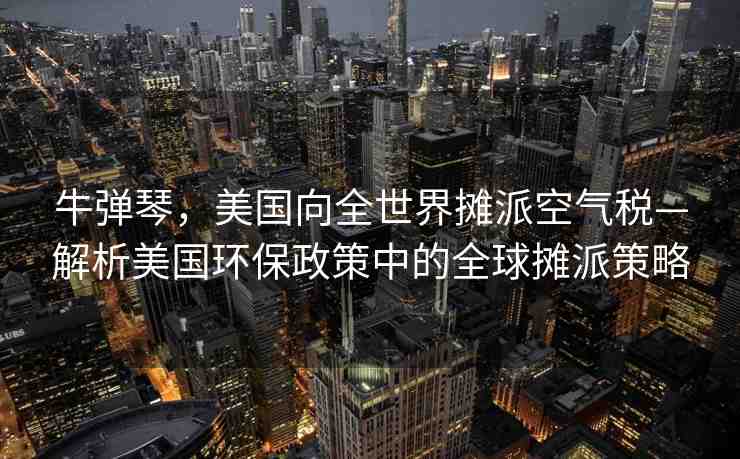 牛彈琴，美國向全世界攤派空氣稅—解析美國環(huán)保政策中的全球攤派策略