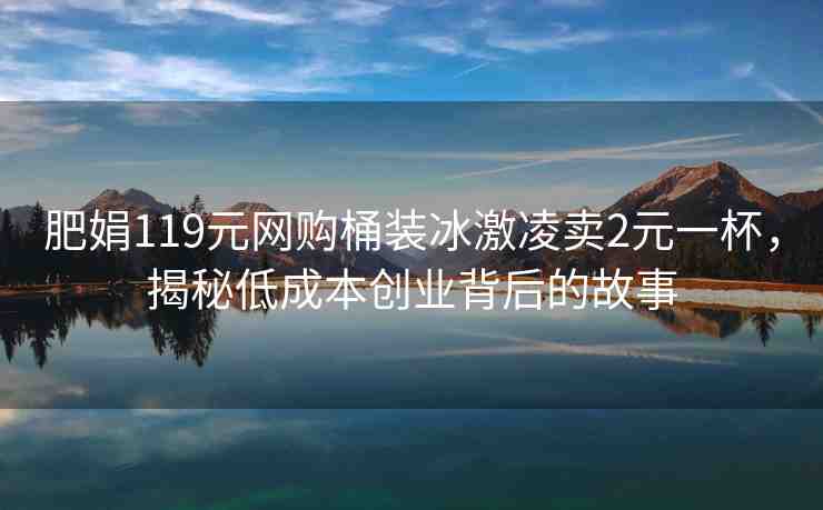肥娟119元網(wǎng)購?fù)把b冰激凌賣2元一杯，揭秘低成本創(chuàng)業(yè)背后的故事