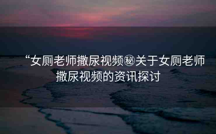 “女廁老師撒尿視頻秘關(guān)于女廁老師撒尿視頻的資訊探討