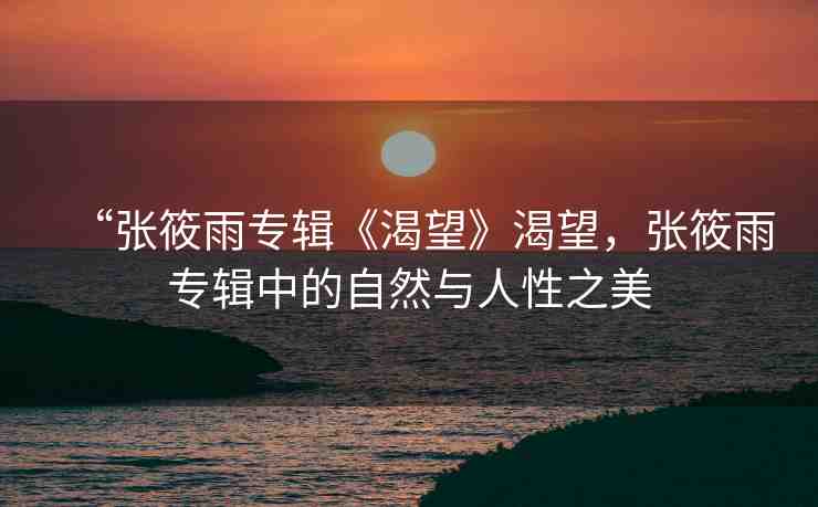 “張筱雨專輯《渴望》渴望，張筱雨專輯中的自然與人性之美