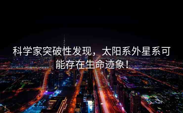 科學(xué)家突破性發(fā)現(xiàn)，太陽系外星系可能存在生命跡象！